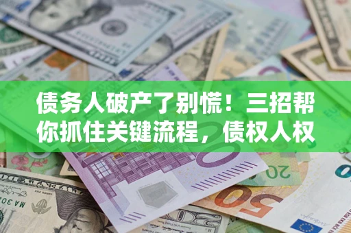 武汉债务人破产了别慌！三招帮你抓住关键流程，债权人权益不再缩水