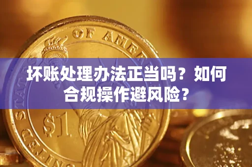 武汉坏账处理办法正当吗？如何合规操作避风险？