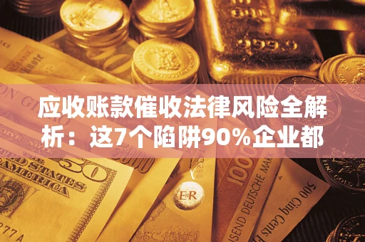武汉应收账款催收法律风险全解析：这7个陷阱90%企业都踩过（含合规应对指南）