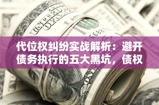 武汉代位权纠纷实战解析：避开债务执行的五大黑坑，债权人必看指南