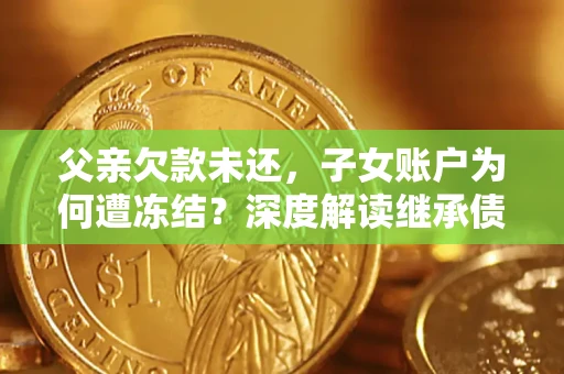 武汉父亲欠款未还，子女账户为何遭冻结？深度解读继承债务迷局