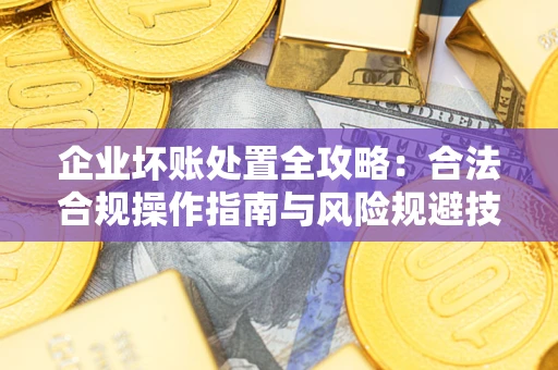 武汉企业坏账处置全攻略：合法合规操作指南与风险规避技巧解析