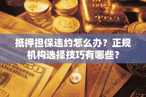 武汉抵押担保违约怎么办？正规机构选择技巧有哪些？