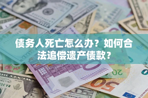 武汉债务人死亡怎么办？如何合法追偿遗产债款？