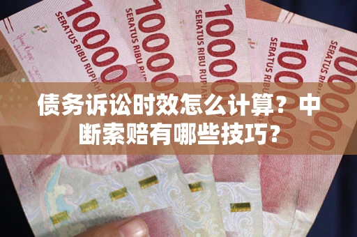 武汉债务诉讼时效怎么计算？中断索赔有哪些技巧？