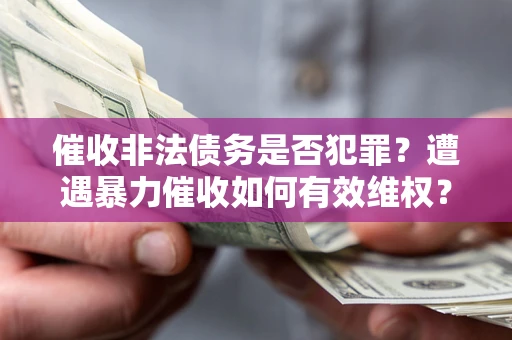 武汉催收非法债务是否犯罪?遭遇暴力催收如何有效维权? 武汉催收非法债务是否犯罪?遭遇暴力催收如何有效维权?