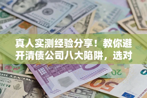 武汉真人实测经验分享！教你避开清债公司八大陷阱，选对机构少走十年弯路