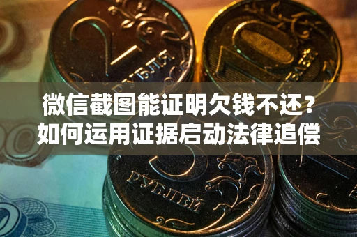 武汉微信截图能证明欠钱不还？如何运用证据启动法律追偿程序？