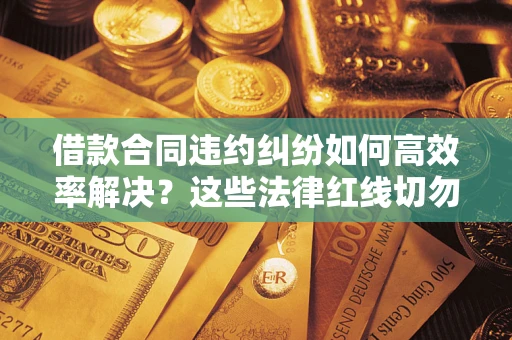 武汉借款合同违约纠纷如何高效率解决？这些法律红线切勿触碰