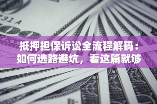 武汉抵押担保诉讼全流程解码：如何选路避坑，看这篇就够了