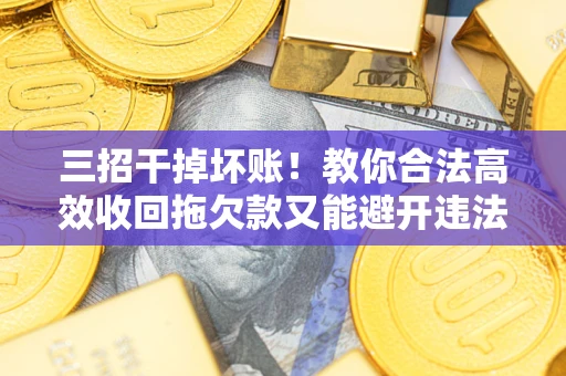 武汉三招干掉坏账！教你合法高效收回拖欠款又能避开违法雷区