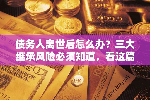 武汉债务人离世后怎么办？三大继承风险必须知道，看这篇就够了