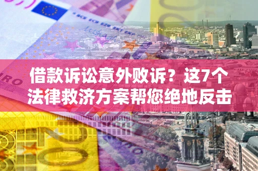 武汉借款诉讼意外败诉？这7个法律救济方案帮您绝地反击！