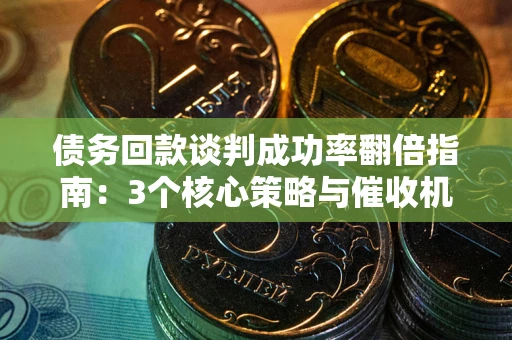 武汉债务回款谈判成功率翻倍指南：3个核心策略与催收机构避坑法则