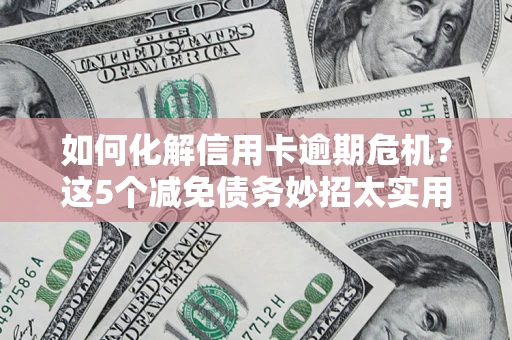 武汉如何化解信用卡逾期危机？这5个减免债务妙招太实用
