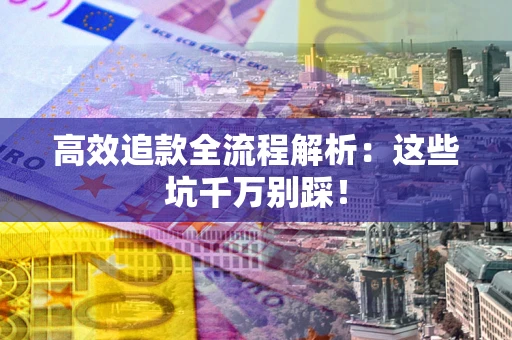 武汉高效追款全流程解析：这些坑千万别踩！