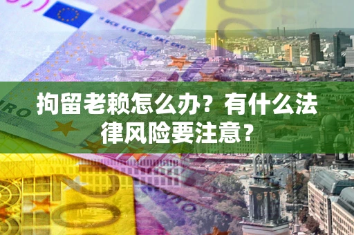 武汉拘留老赖怎么办？有什么法律风险要注意？
