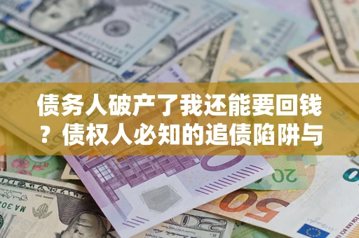 武汉债务人破产了我还能要回钱？债权人必知的追债陷阱与破局之道