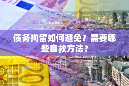 武汉债务拘留如何避免？需要哪些自救方法？
