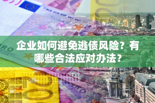 武汉企业如何避免逃债风险？有哪些合法应对办法？