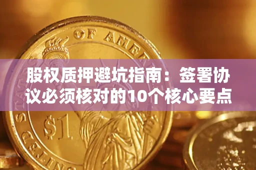 武汉股权质押避坑指南:签署协议必须核对的10个核心要点 武汉股权质押避坑指南:签署协议必须核对的10个核心要点