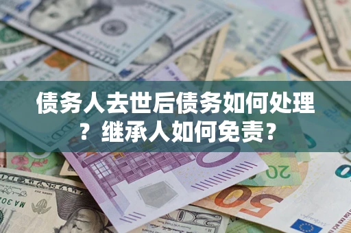 武汉债务人去世后债务如何处理？继承人如何免责？