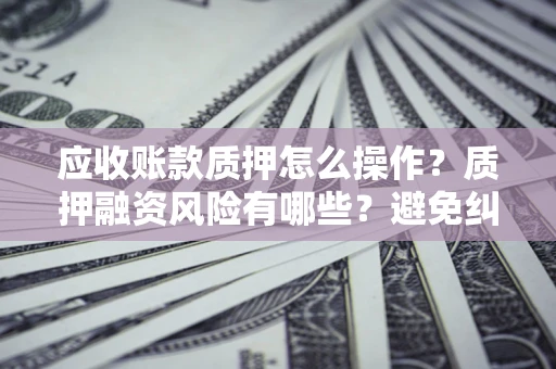 武汉应收账款质押怎么操作？质押融资风险有哪些？避免纠纷高效融资技巧