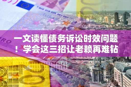 武汉一文读懂债务诉讼时效问题！学会这三招让老赖再难钻空子