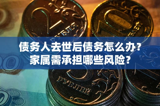 武汉债务人去世后债务怎么办？家属需承担哪些风险？