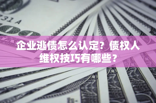 武汉企业逃债怎么认定？债权人维权技巧有哪些？