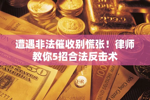 武汉遭遇非法催收别慌张！律师教你5招合法反击术