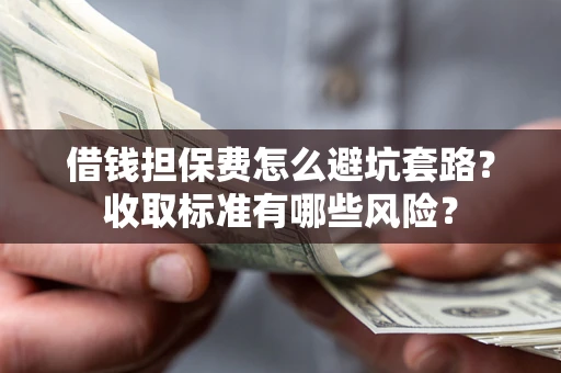 武汉借钱担保费怎么避坑套路?收取标准有哪些风险? 武汉借钱担保费怎么避坑套路?收取标准有哪些风险?