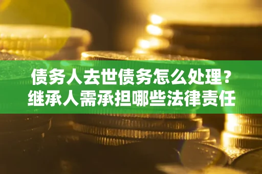 武汉债务人去世债务怎么处理？继承人需承担哪些法律责任？