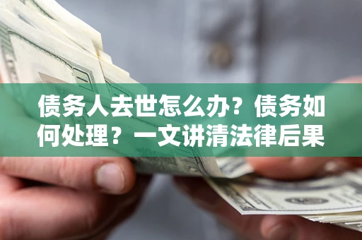 武汉债务人去世怎么办？债务如何处理？一文讲清法律后果