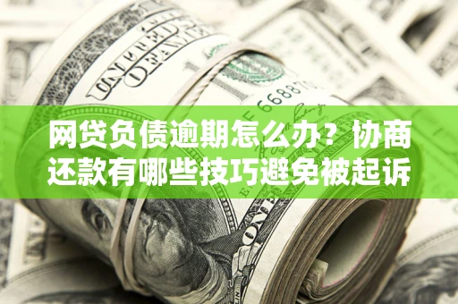 武汉网贷负债逾期怎么办？协商还款有哪些技巧避免被起诉？