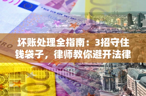 武汉坏账处理全指南：3招守住钱袋子，律师教你避开法律雷区