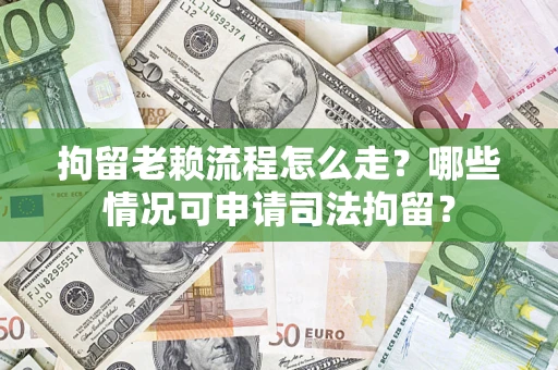 武汉拘留老赖流程怎么走?哪些情况可申请司法拘留? 武汉拘留老赖流程怎么走?哪些情况可申请司法拘留?