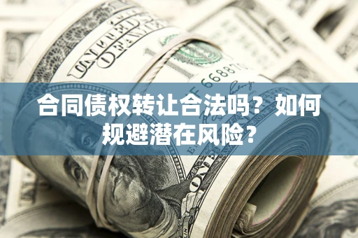 武汉合同债权转让合法吗?如何规避潜在风险? 武汉合同债权转让合法吗?如何规避潜在风险?