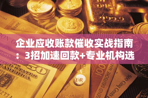 武汉企业应收账款催收实战指南：3招加速回款+专业机构选择避坑