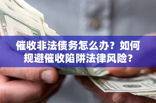 武汉催收非法债务怎么办？如何规避催收陷阱法律风险？