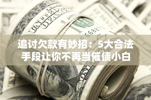 武汉追讨欠款有妙招：5大合法手段让你不再当催债小白