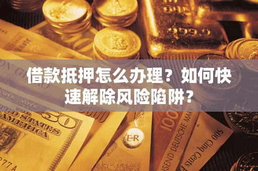 武汉借款抵押怎么办理？如何快速解除风险陷阱？