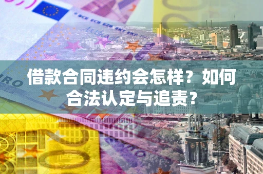武汉借款合同违约会怎样？如何合法认定与追责？