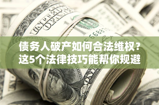 武汉债务人破产如何合法维权？这5个法律技巧能帮你规避风险