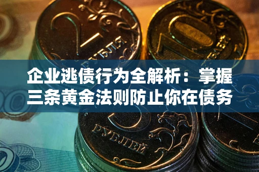 武汉企业逃债行为全解析：掌握三条黄金法则防止你在债务乱局中“踩雷”