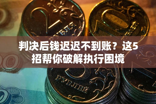 武汉判决后钱迟迟不到账？这5招帮你破解执行困境