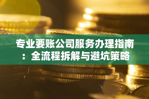 武汉专业要账公司服务办理指南：全流程拆解与避坑策略