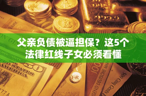 武汉父亲负债被逼担保？这5个法律红线子女必须看懂