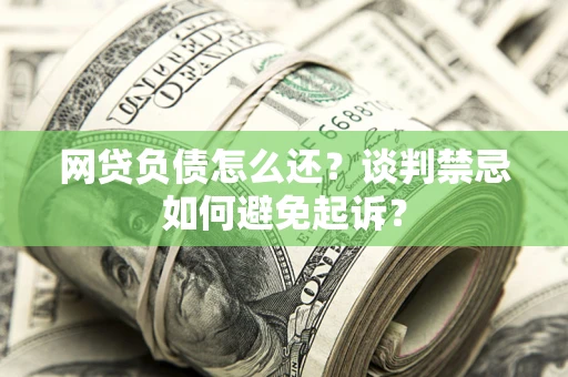 武汉网贷负债怎么还？谈判禁忌如何避免起诉？