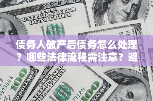 武汉债务人破产后债务怎么处理？哪些法律流程需注意？避免踩坑指南